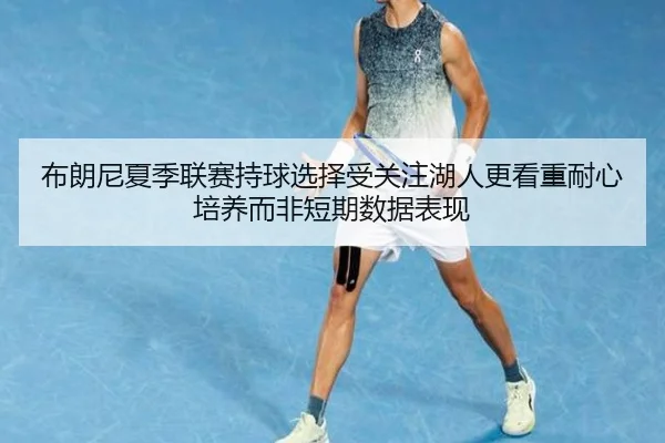 布朗尼夏季联赛持球选择受关注湖人更看重耐心培养而非短期数据表现